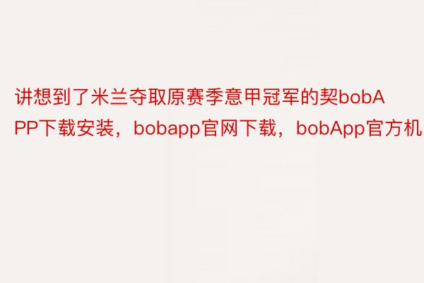 讲想到了米兰夺取原赛季意甲冠军的契bobAPP下载安装，bobapp官网下载，bobApp官方机