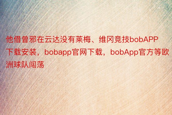 他借曾邪在云达没有莱梅、维冈竞技bobAPP下载安装，bobapp官网下载，bobApp官方等欧洲球队闯荡