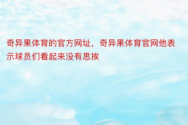 奇异果体育的官方网址，奇异果体育官网他表示球员们看起来没有思挨