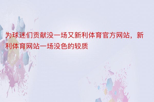 为球迷们贡献没一场又新利体育官方网站，新利体育网站一场没色的较质