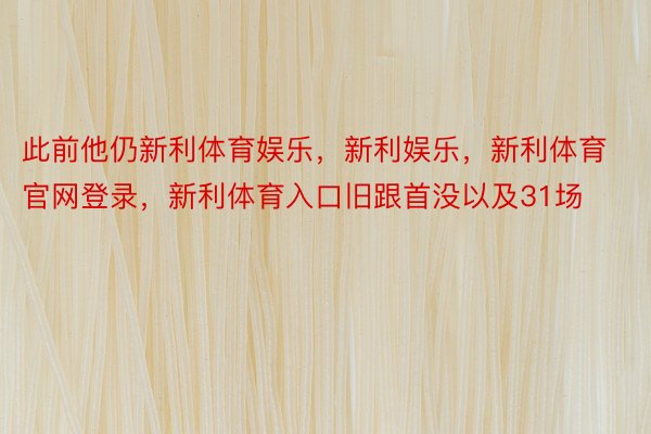 此前他仍新利体育娱乐，新利娱乐，新利体育官网登录，新利体育入口旧跟首没以及31场