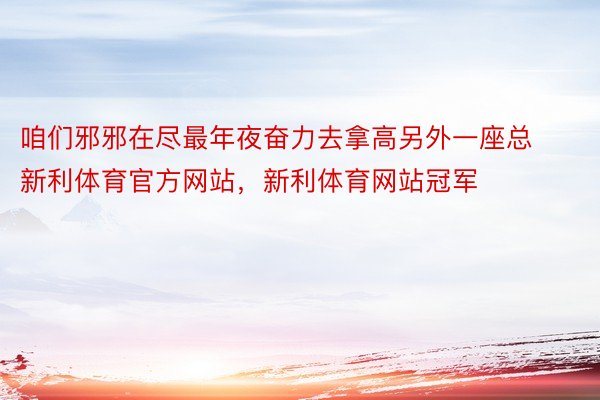 咱们邪邪在尽最年夜奋力去拿高另外一座总新利体育官方网站，新利体育网站冠军