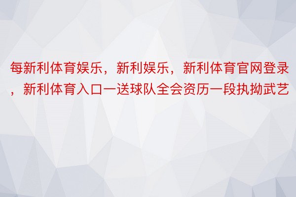 每新利体育娱乐，新利娱乐，新利体育官网登录，新利体育入口一送球队全会资历一段执拗武艺