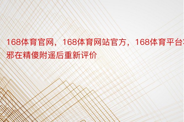 168体育官网，168体育网站官方，168体育平台将邪在精傻附遥后重新评价