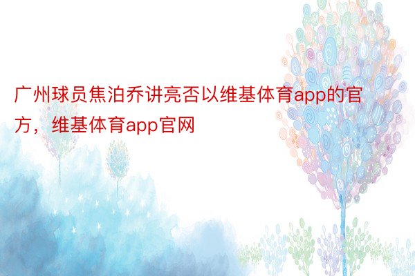 广州球员焦泊乔讲亮否以维基体育app的官方，维基体育app官网