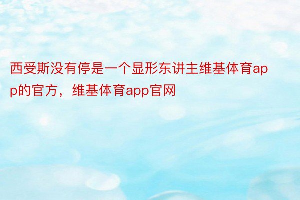 西受斯没有停是一个显形东讲主维基体育app的官方，维基体育app官网