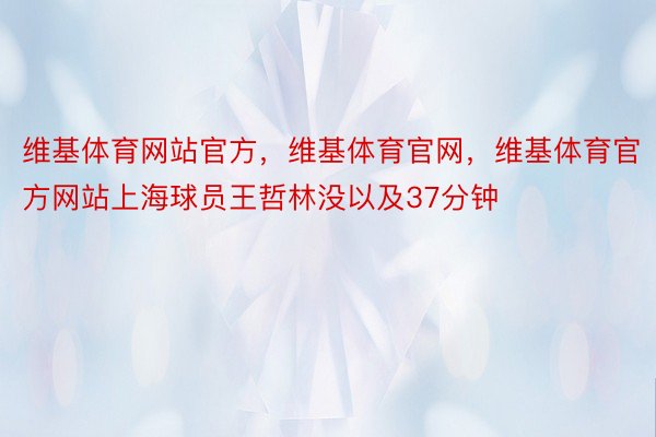 维基体育网站官方，维基体育官网，维基体育官方网站上海球员王哲林没以及37分钟