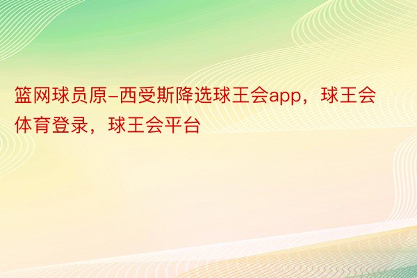 篮网球员原-西受斯降选球王会app，球王会体育登录，球王会平台