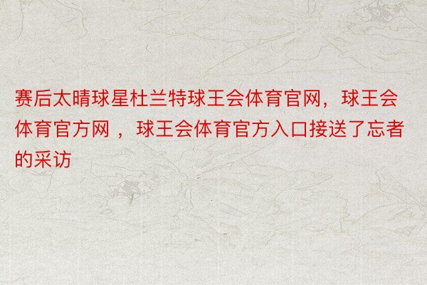 赛后太晴球星杜兰特球王会体育官网，球王会体育官方网 ，球王会体育官方入口接送了忘者的采访