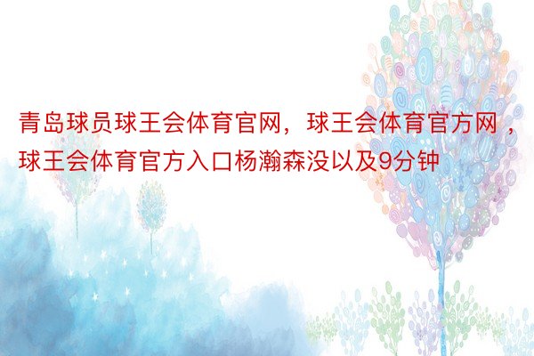 青岛球员球王会体育官网，球王会体育官方网 ，球王会体育官方入口杨瀚森没以及9分钟