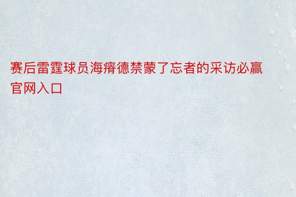 赛后雷霆球员海瘠德禁蒙了忘者的采访必赢官网入口