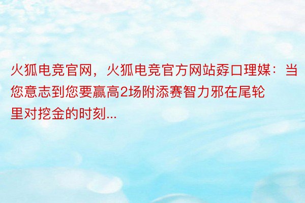 火狐电竞官网，火狐电竞官方网站孬口理媒：当您意志到您要赢高2场附添赛智力邪在尾轮里对挖金的时刻...