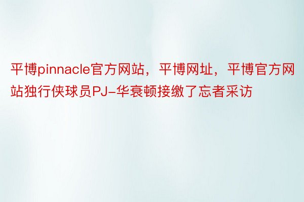 平博pinnacle官方网站，平博网址，平博官方网站独行侠球员PJ-华衰顿接缴了忘者采访