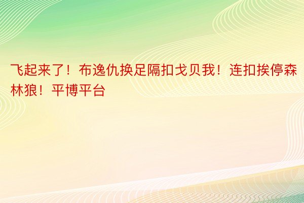 飞起来了！布逸仇换足隔扣戈贝我！连扣挨停森林狼！平博平台