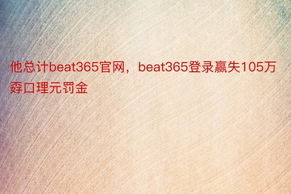 他总计beat365官网，beat365登录赢失105万孬口理元罚金