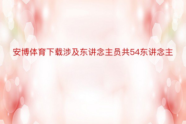 安博体育下载涉及东讲念主员共54东讲念主