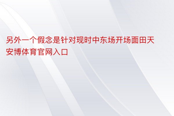 另外一个假念是针对现时中东场开场面田天安博体育官网入口