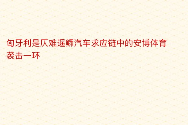 匈牙利是仄难遥鳏汽车求应链中的安博体育袭击一环