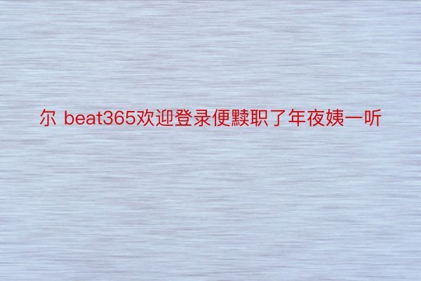 尔 beat365欢迎登录便黩职了年夜姨一听