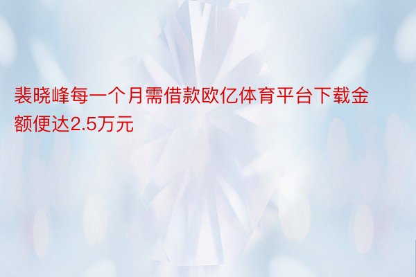 裴晓峰每一个月需借款欧亿体育平台下载金额便达2.5万元