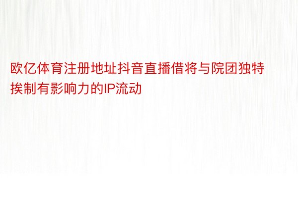 欧亿体育注册地址抖音直播借将与院团独特挨制有影响力的IP流动