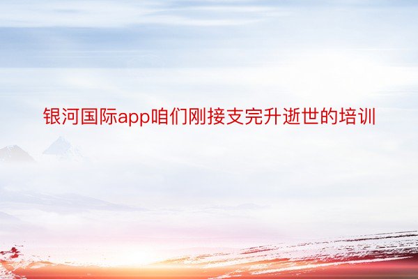 银河国际app咱们刚接支完升逝世的培训