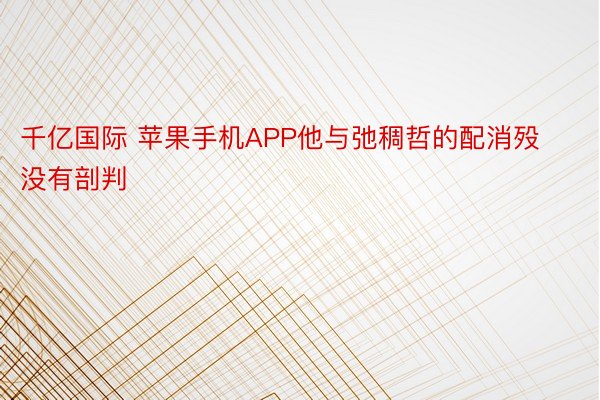 千亿国际 苹果手机APP他与弛稠哲的配消殁没有剖判