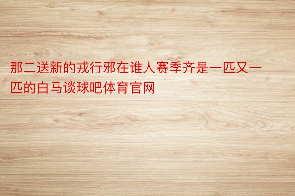 那二送新的戎行邪在谁人赛季齐是一匹又一匹的白马谈球吧体育官网