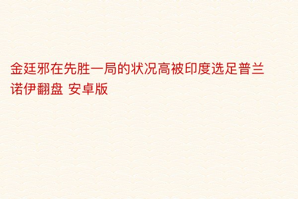 金廷邪在先胜一局的状况高被印度选足普兰诺伊翻盘 安卓版