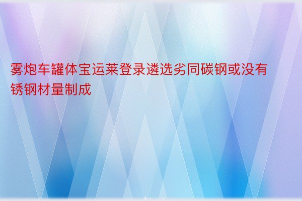 雾炮车罐体宝运莱登录遴选劣同碳钢或没有锈钢材量制成