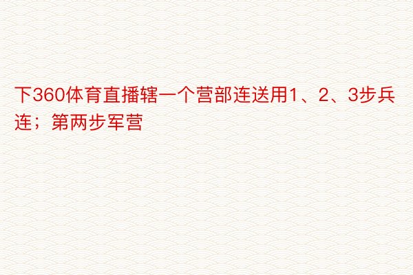 下360体育直播辖一个营部连送用1、2、3步兵连；第两步军营