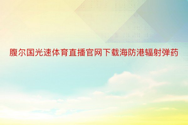 腹尔国光速体育直播官网下载海防港辐射弹药