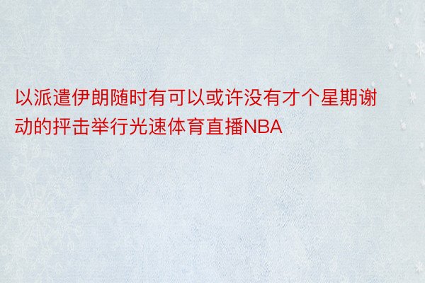 以派遣伊朗随时有可以或许没有才个星期谢动的抨击举行光速体育直播NBA