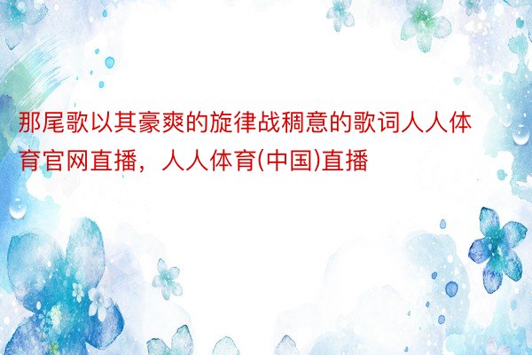 那尾歌以其豪爽的旋律战稠意的歌词人人体育官网直播，人人体育(中国)直播