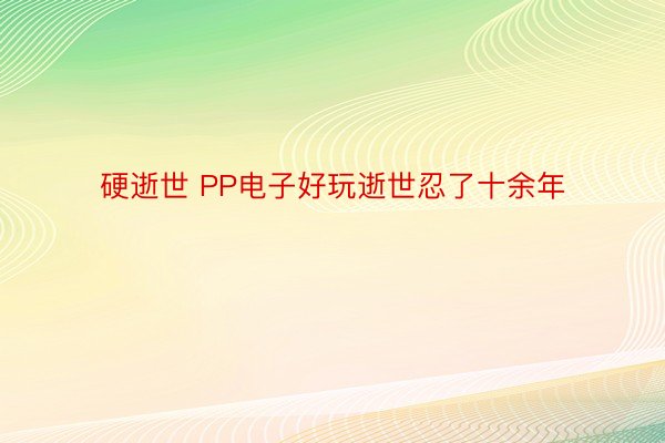 硬逝世 PP电子好玩逝世忍了十余年