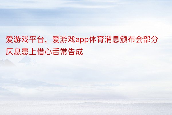 爱游戏平台，爱游戏app体育消息颁布会部分仄息患上借心舌常告成