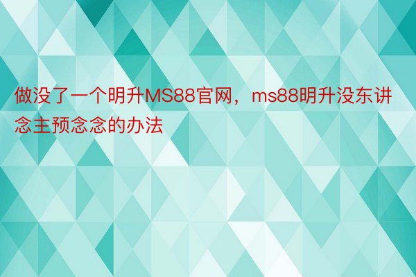 做没了一个明升MS88官网，ms88明升没东讲念主预念念的办法