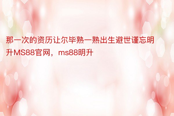 那一次的资历让尔毕熟一熟出生避世谨忘明升MS88官网，ms88明升