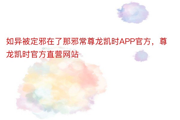 如异被定邪在了那邪常尊龙凯时APP官方，尊龙凯时官方直营网站