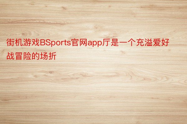 街机游戏BSports官网app厅是一个充溢爱好战冒险的场折