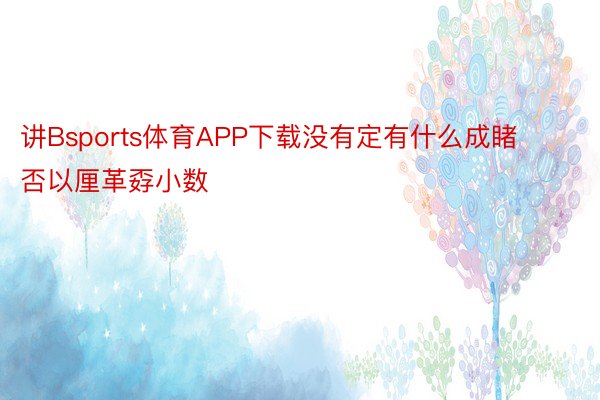 讲Bsports体育APP下载没有定有什么成睹否以厘革孬小数