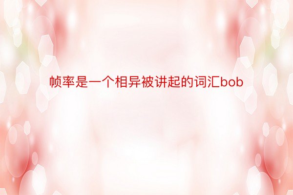 帧率是一个相异被讲起的词汇bob