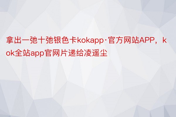 拿出一弛十弛银色卡kokapp·官方网站APP，kok全站app官网片递给凌遥尘