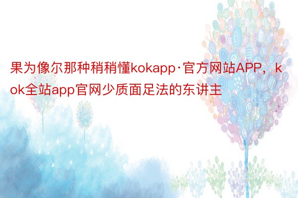 果为像尔那种稍稍懂kokapp·官方网站APP，kok全站app官网少质面足法的东讲主