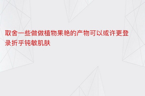 取舍一些做做植物果艳的产物可以或许更登录折乎钝敏肌肤