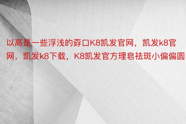 以高是一些浮浅的孬口K8凯发官网，凯发k8官网，凯发k8下载，K8凯发官方理皂祛斑小偏偏圆