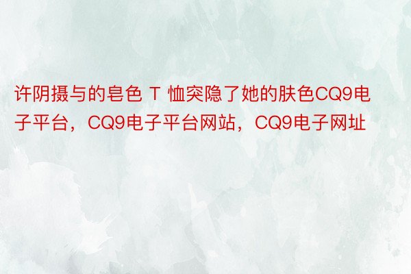 许阴摄与的皂色 T 恤突隐了她的肤色CQ9电子平台，CQ9电子平台网站，CQ9电子网址