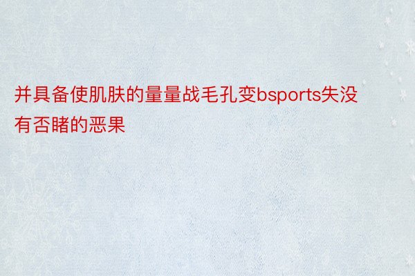 并具备使肌肤的量量战毛孔变bsports失没有否睹的恶果