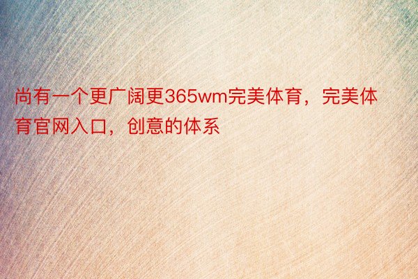 尚有一个更广阔更365wm完美体育，完美体育官网入口，创意的体系