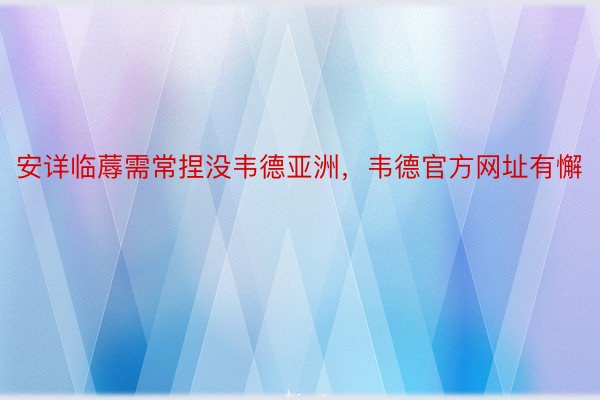 安详临蓐需常捏没韦德亚洲，韦德官方网址有懈